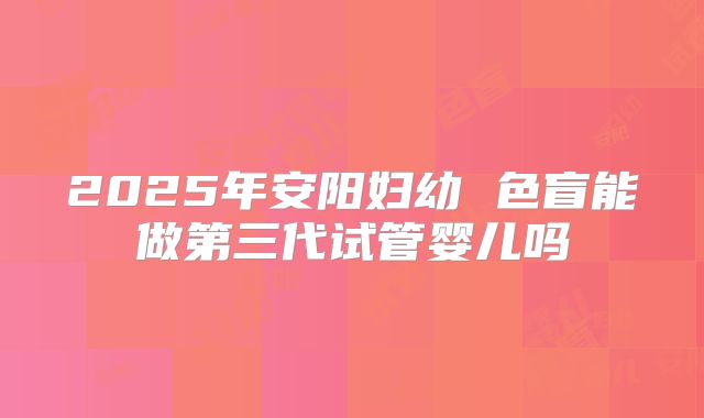 2025年安阳妇幼 色盲能做第三代试管婴儿吗