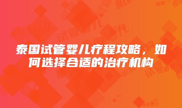 泰国试管婴儿疗程攻略，如何选择合适的治疗机构