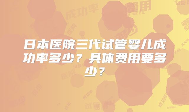 日本医院三代试管婴儿成功率多少？具体费用要多少？