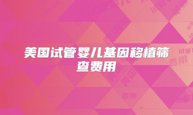 美国试管婴儿基因移植筛查费用