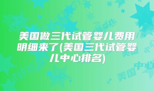 美国做三代试管婴儿费用明细来了(美国三代试管婴儿中心排名)