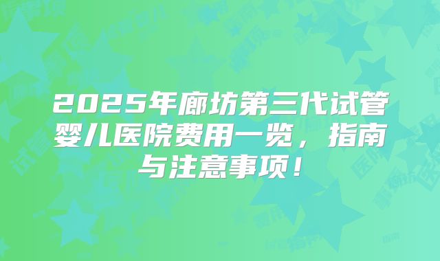 2025年廊坊第三代试管婴儿医院费用一览，指南与注意事项！