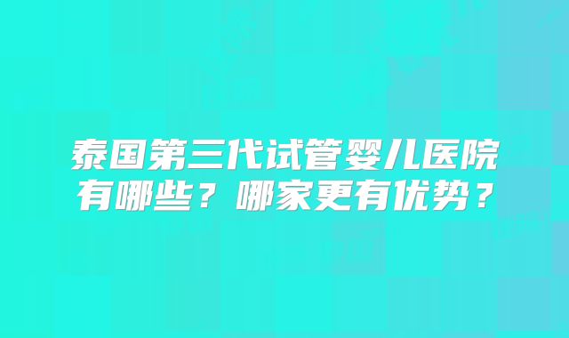 泰国第三代试管婴儿医院有哪些？哪家更有优势？