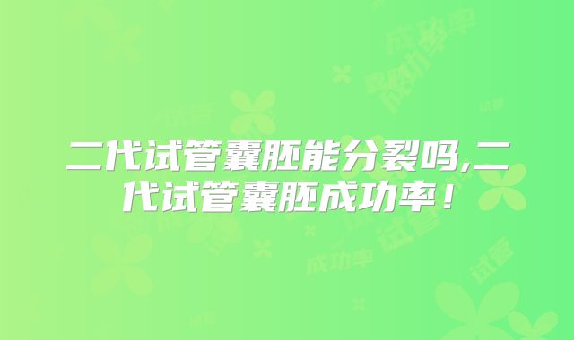 二代试管囊胚能分裂吗,二代试管囊胚成功率!
