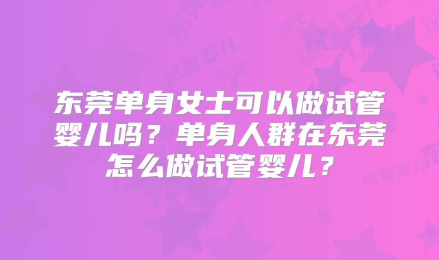 东莞单身女士可以做试管婴儿吗？单身人群在东莞怎么做试管婴儿？