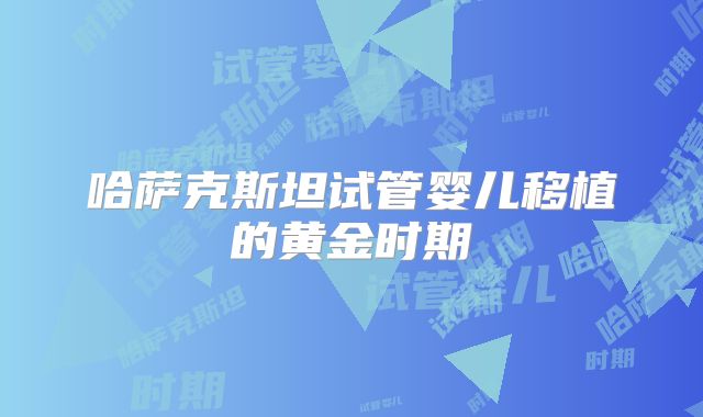 哈萨克斯坦试管婴儿移植的黄金时期