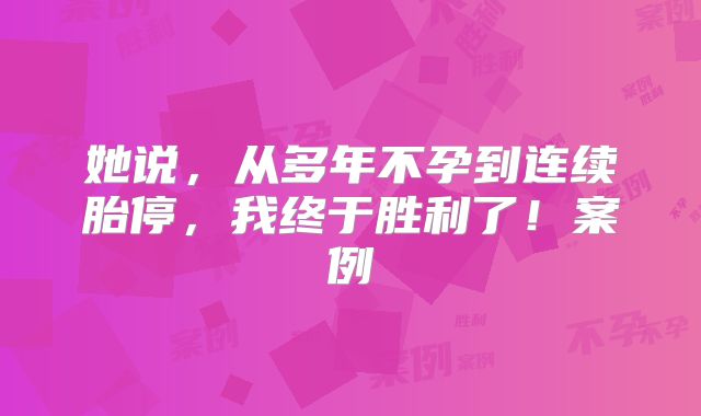 她说，从多年不孕到连续胎停，我终于胜利了！案例