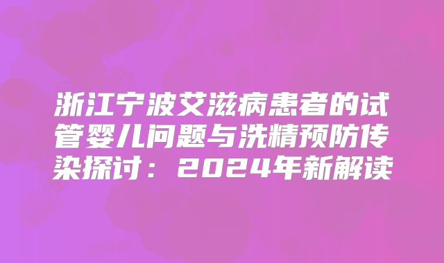 浙江宁波艾滋病患者的试管婴儿问题与洗精预防传染探讨：2024年新解读
