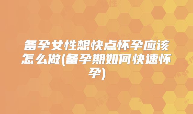 备孕女性想快点怀孕应该怎么做(备孕期如何快速怀孕)