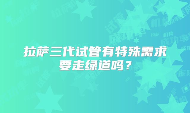 拉萨三代试管有特殊需求要走绿道吗?