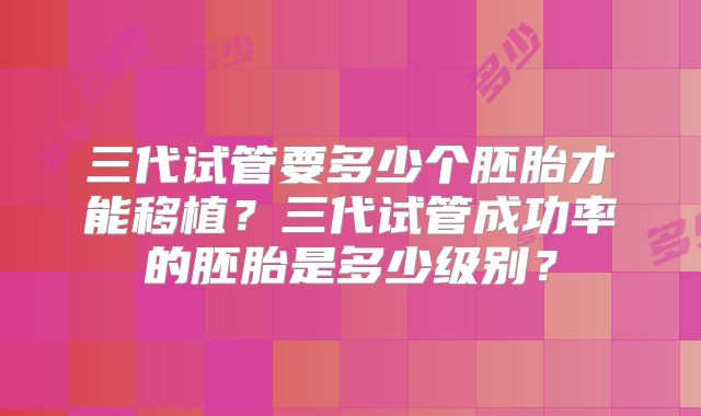 三代试管要多少个胚胎才能移植？三代试管成功率的胚胎是多少级别？