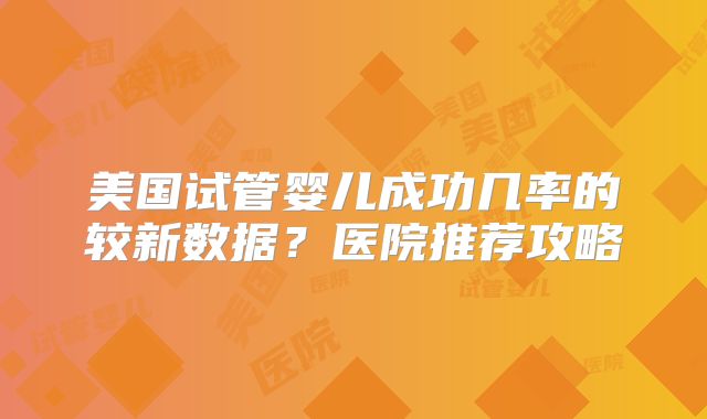 美国试管婴儿成功几率的较新数据？医院推荐攻略