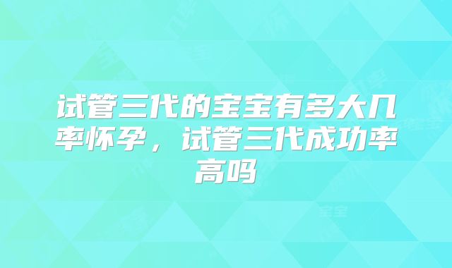 试管三代的宝宝有多大几率怀孕，试管三代成功率高吗