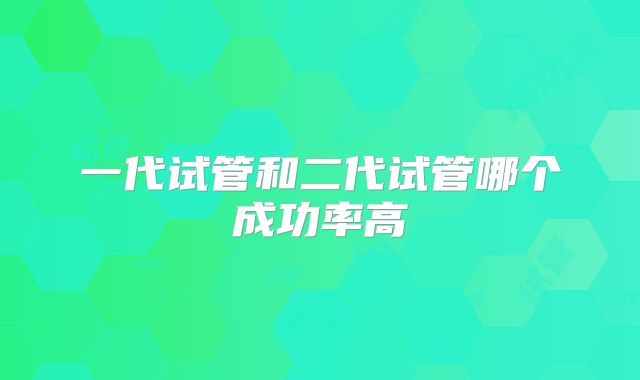 一代试管和二代试管哪个成功率高