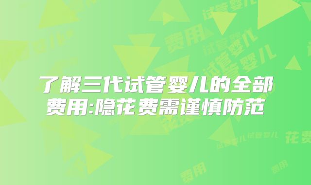 了解三代试管婴儿的全部费用:隐花费需谨慎防范