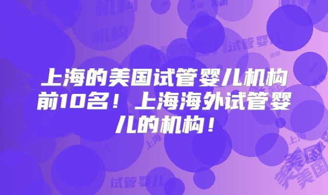 上海的美国试管婴儿机构前10名!上海海外试管婴儿的机构!