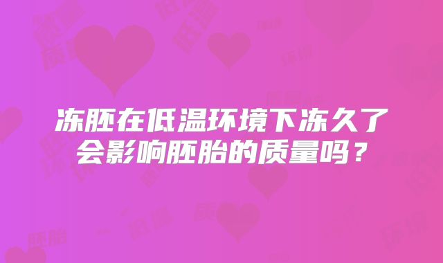冻胚在低温环境下冻久了会影响胚胎的质量吗？