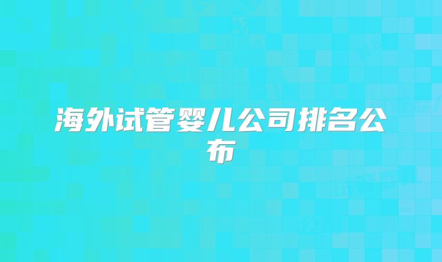 海外试管婴儿公司排名公布