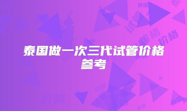 泰国做一次三代试管价格参考