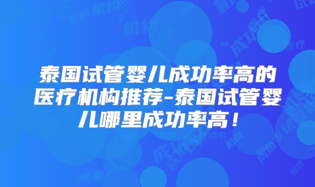 泰国试管婴儿成功率高的医疗机构推荐-泰国试管婴儿哪里成功率高！