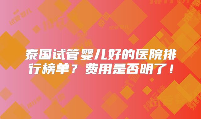 泰国试管婴儿好的医院排行榜单？费用是否明了！