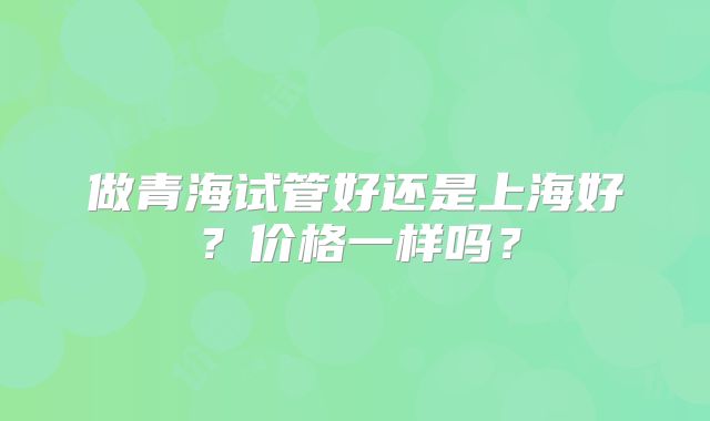 做青海试管好还是上海好?价格一样吗?