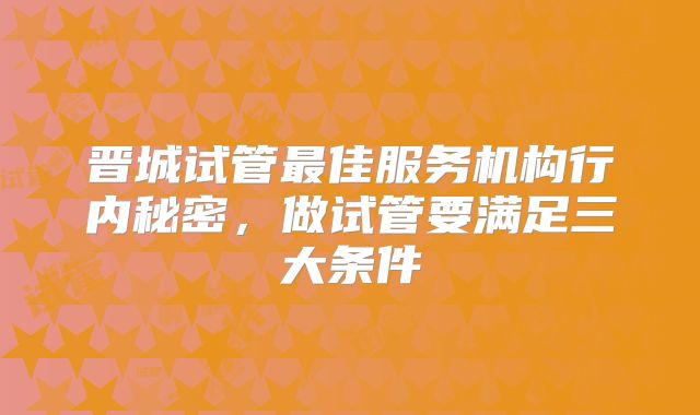 晋城试管最佳服务机构行内秘密，做试管要满足三大条件