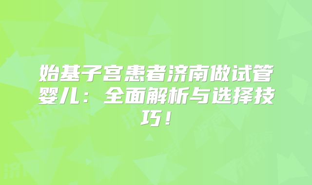 始基子宫患者济南做试管婴儿：全面解析与选择技巧！