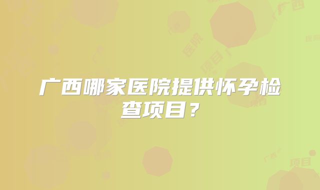 广西哪家医院提供怀孕检查项目？