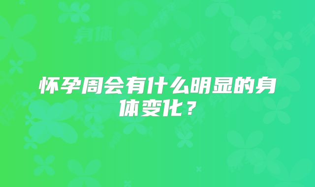 怀孕周会有什么明显的身体变化?