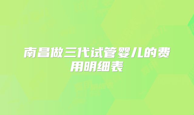 南昌做三代试管婴儿的费用明细表