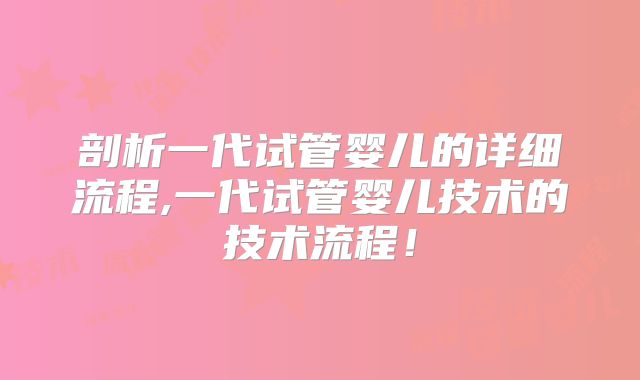 剖析一代试管婴儿的详细流程,一代试管婴儿技术的技术流程!