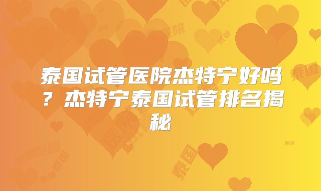 泰国试管医院杰特宁好吗?杰特宁泰国试管排名揭秘