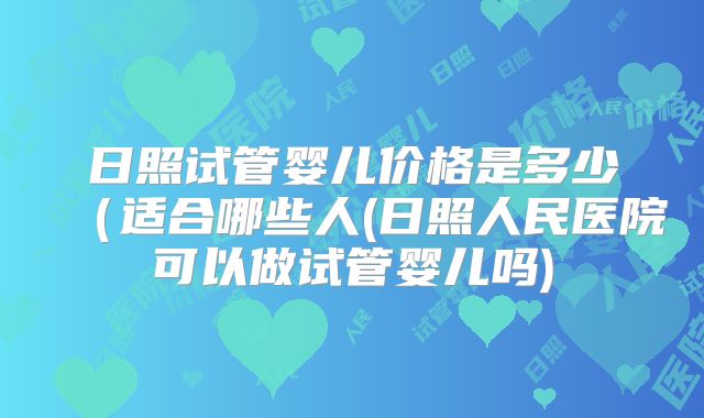 日照试管婴儿价格是多少（适合哪些人(日照人民医院可以做试管婴儿吗)
