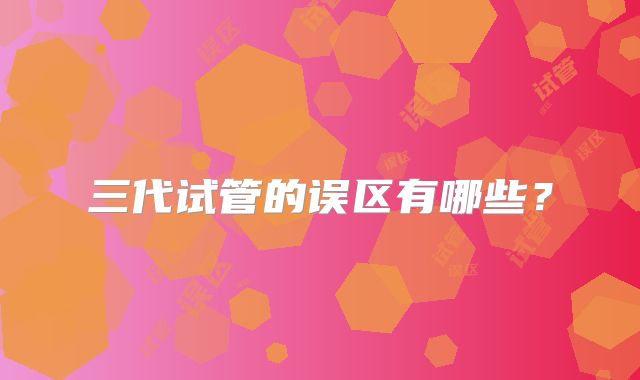 三代试管的误区有哪些？