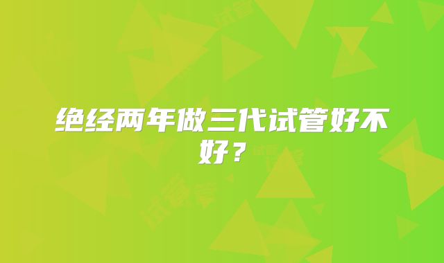 绝经两年做三代试管好不好?