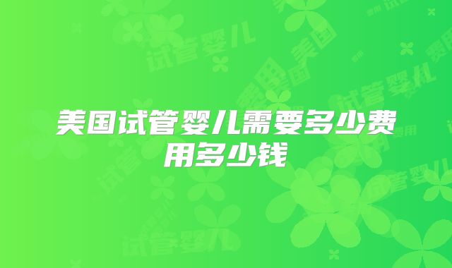 美国试管婴儿需要多少费用多少钱