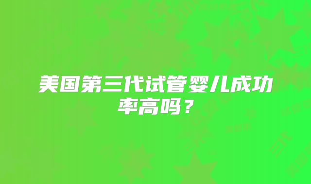 美国第三代试管婴儿成功率高吗?