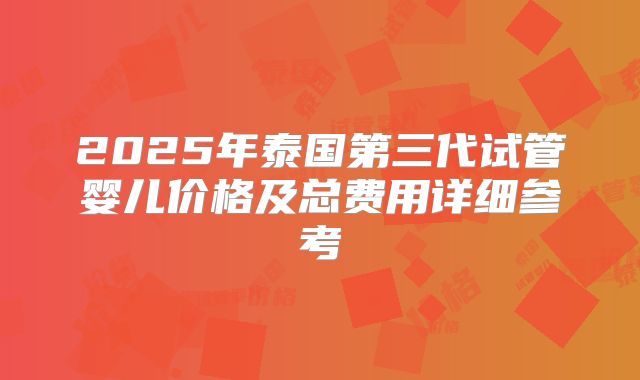 2025年泰国第三代试管婴儿价格及总费用详细参考