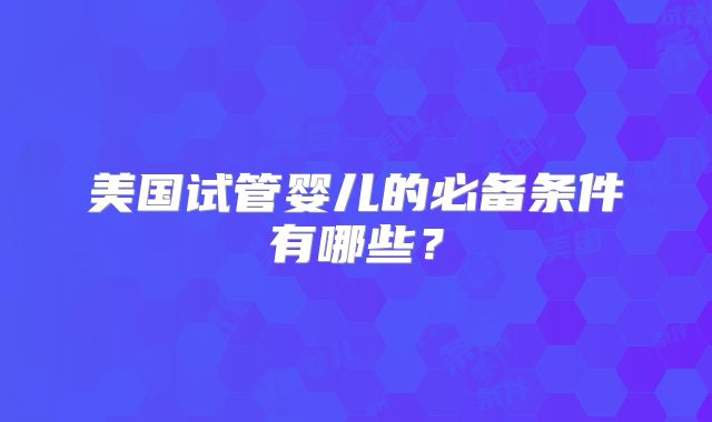 美国试管婴儿的必备条件有哪些？