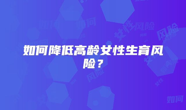 如何降低高龄女性生育风险？