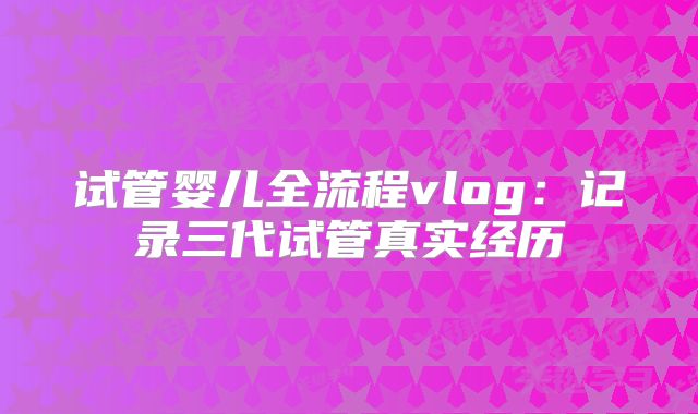 试管婴儿全流程vlog:记录三代试管真实经历