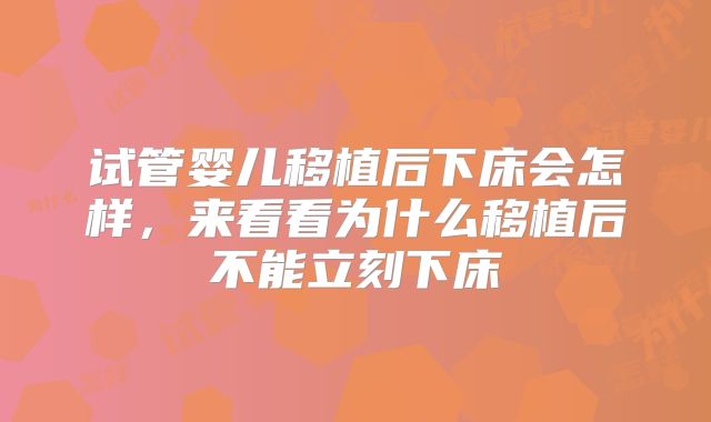 试管婴儿移植后下床会怎样，来看看为什么移植后不能立刻下床