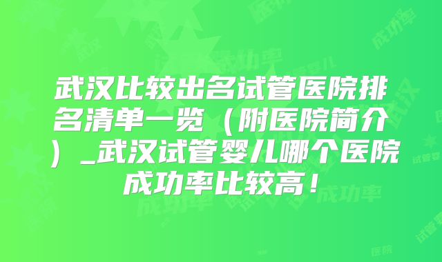 武汉比较出名试管医院排名清单一览（附医院简介）_武汉试管婴儿哪个医院成功率比较高！