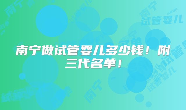 南宁做试管婴儿多少钱!附三代名单!