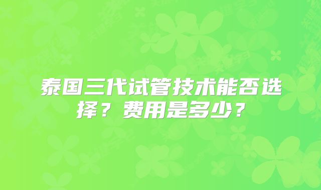 泰国三代试管技术能否选择？费用是多少？