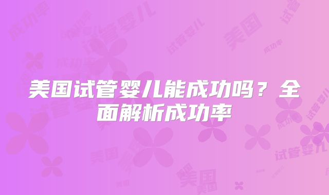 美国试管婴儿能成功吗？全面解析成功率
