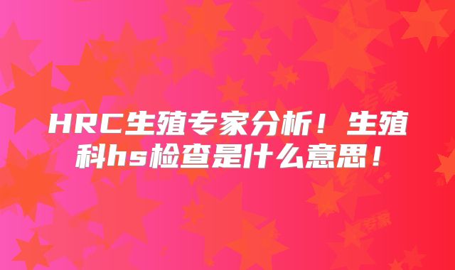 HRC生殖专家分析！生殖科hs检查是什么意思！
