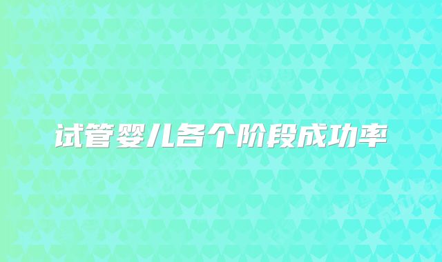 试管婴儿各个阶段成功率