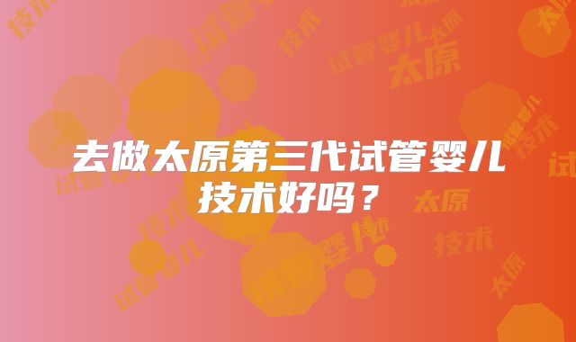 去做太原第三代试管婴儿技术好吗？